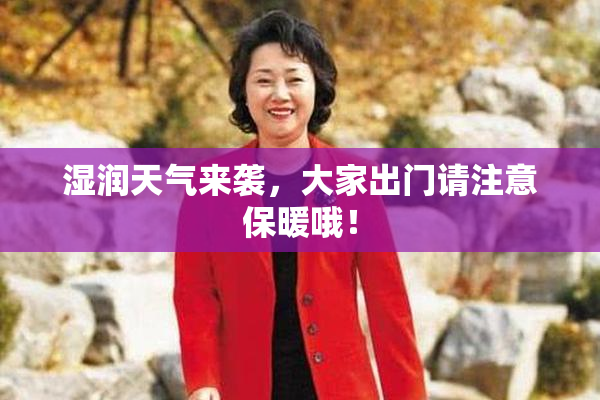 湿润天气来袭，大家出门请注意保暖哦！