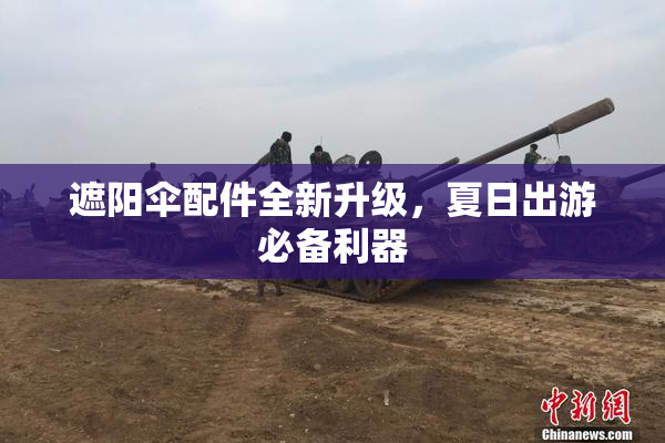 遮阳伞配件全新升级，夏日出游必备利器