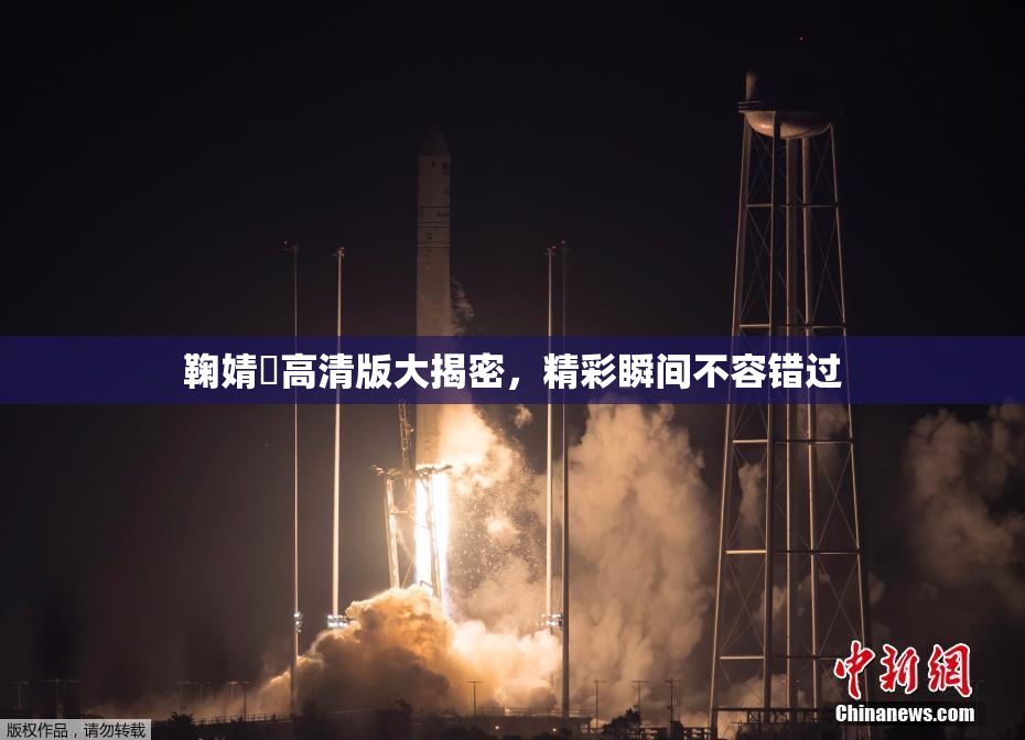 鞠婧祎高清版大揭密，精彩瞬间不容错过