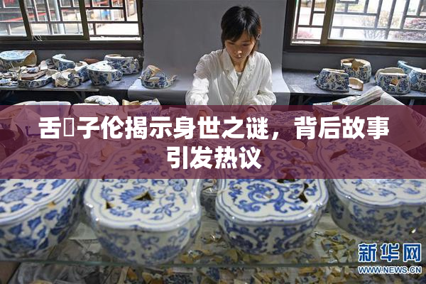 舌乚子伦揭示身世之谜，背后故事引发热议