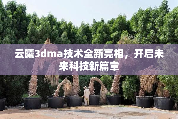 云曦3dma技术全新亮相，开启未来科技新篇章