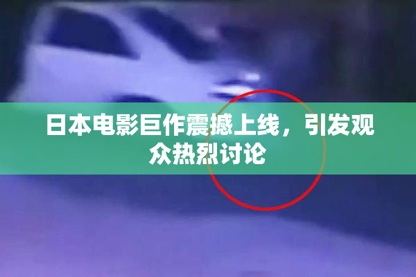 日本电影巨作震撼上线，引发观众热烈讨论