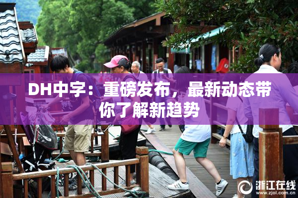 DH中字：重磅发布，最新动态带你了解新趋势