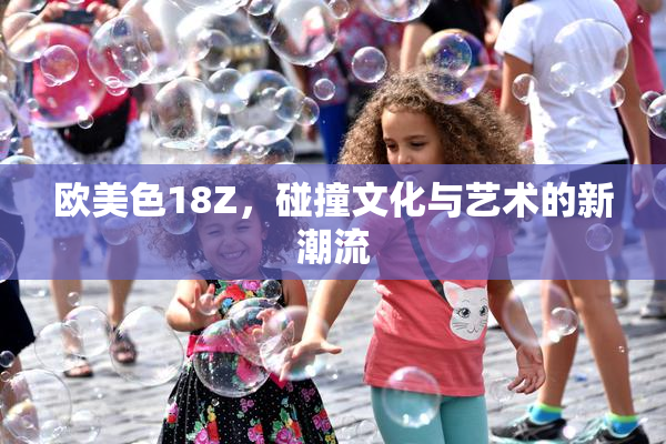 欧美色18Z，碰撞文化与艺术的新潮流