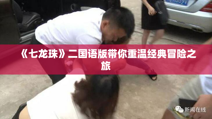 《七龙珠》二国语版带你重温经典冒险之旅