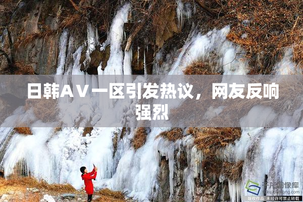日韩AⅤ一区引发热议，网友反响强烈