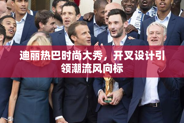 迪丽热巴时尚大秀，开叉设计引领潮流风向标