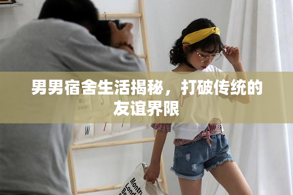 男男宿舍生活揭秘，打破传统的友谊界限