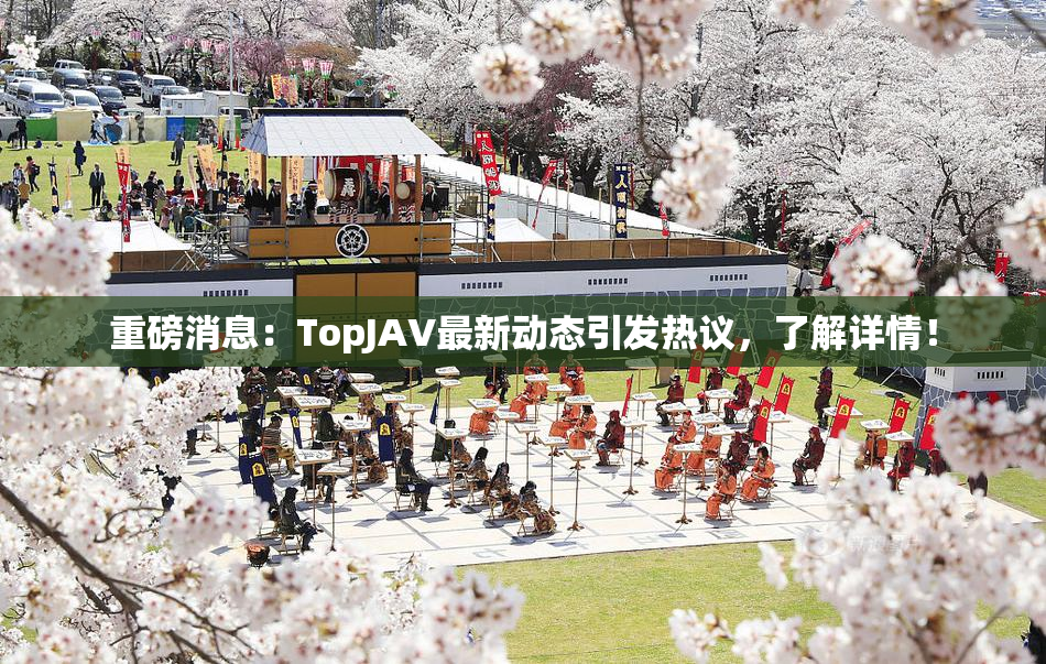 重磅消息：TopJAV最新动态引发热议，了解详情！