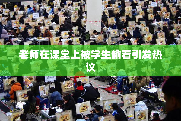 老师在课堂上被学生偷看引发热议