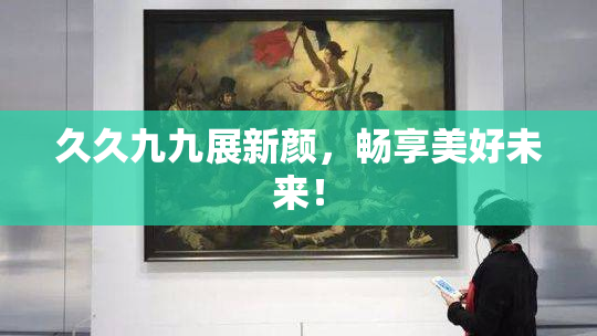 久久九九展新颜，畅享美好未来！