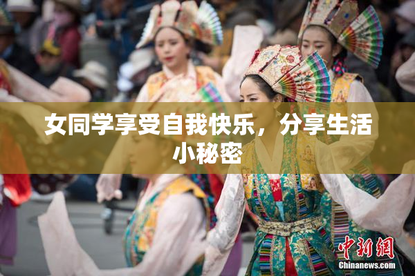 女同学享受自我快乐，分享生活小秘密
