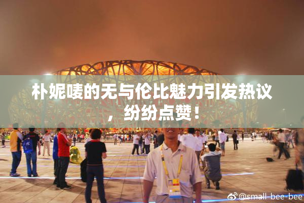 朴妮唛的无与伦比魅力引发热议，纷纷点赞！