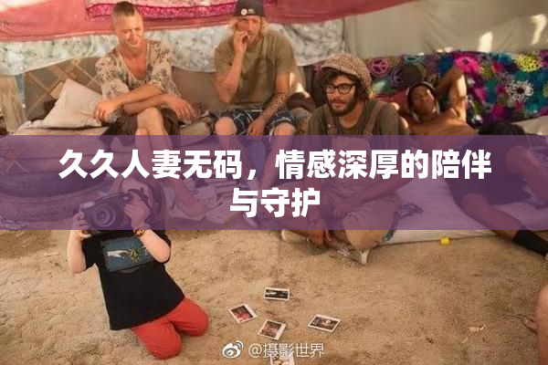 久久人妻无码，情感深厚的陪伴与守护