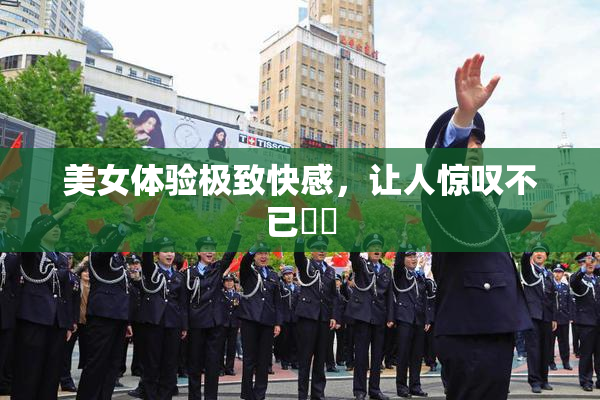 美女体验极致快感，让人惊叹不已❌‌