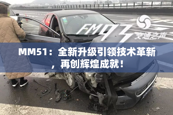MM51：全新升级引领技术革新，再创辉煌成就！