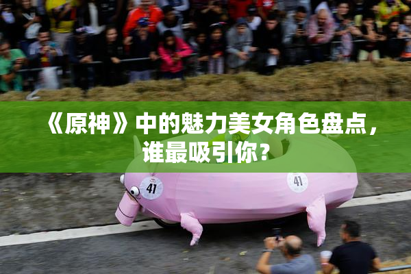 《原神》中的魅力美女角色盘点，谁最吸引你？