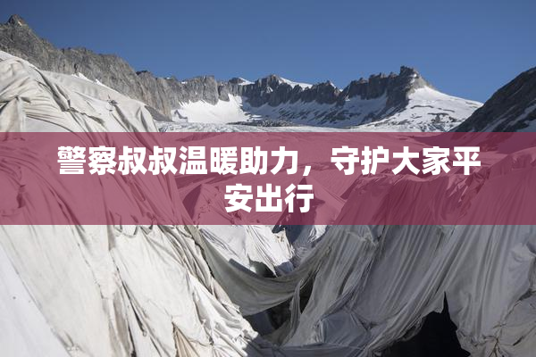 警察叔叔温暖助力，守护大家平安出行