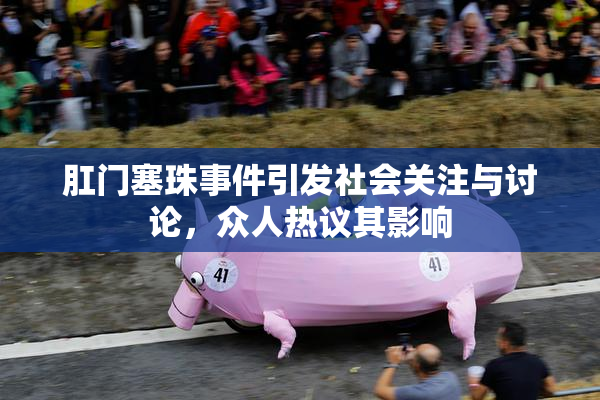 肛门塞珠事件引发社会关注与讨论，众人热议其影响