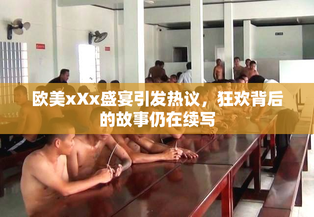 欧美xXx盛宴引发热议，狂欢背后的故事仍在续写