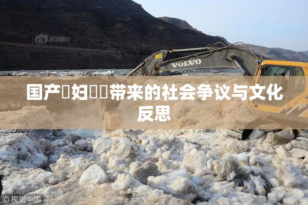 国产婬妇❌‌带来的社会争议与文化反思