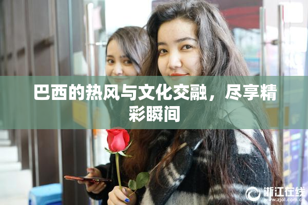 巴西的热风与文化交融，尽享精彩瞬间