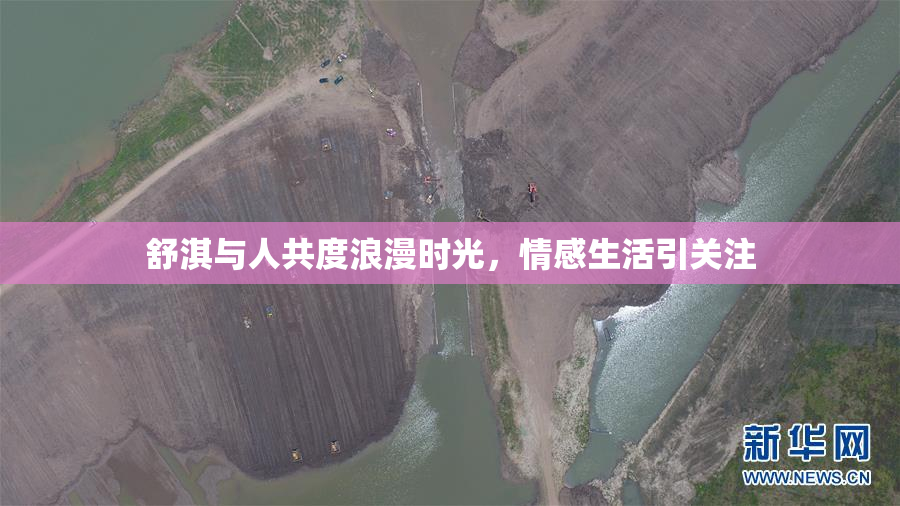 舒淇与人共度浪漫时光，情感生活引关注