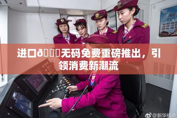 进口🔞无码免费重磅推出，引领消费新潮流