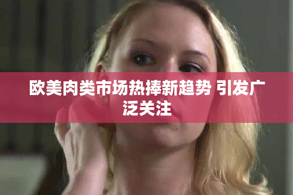 欧美肉类市场热捧新趋势 引发广泛关注
