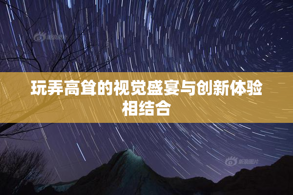 玩弄高耸的视觉盛宴与创新体验相结合