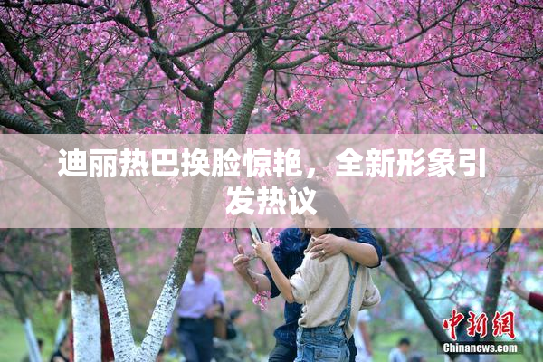 迪丽热巴换脸惊艳，全新形象引发热议