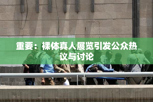 重要：裸体真人展览引发公众热议与讨论