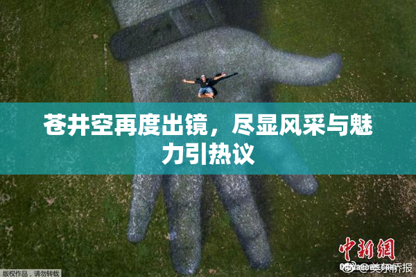 苍井空再度出镜，尽显风采与魅力引热议