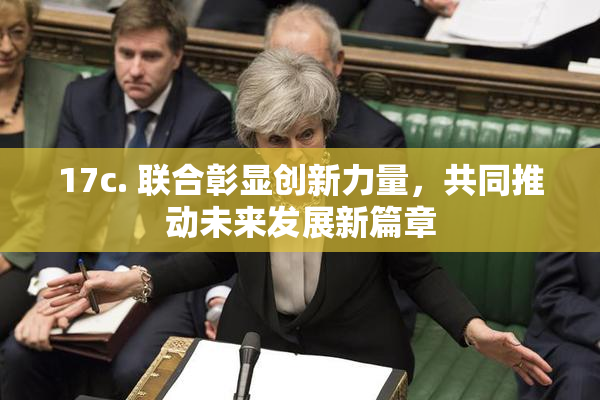 17c. 联合彰显创新力量，共同推动未来发展新篇章
