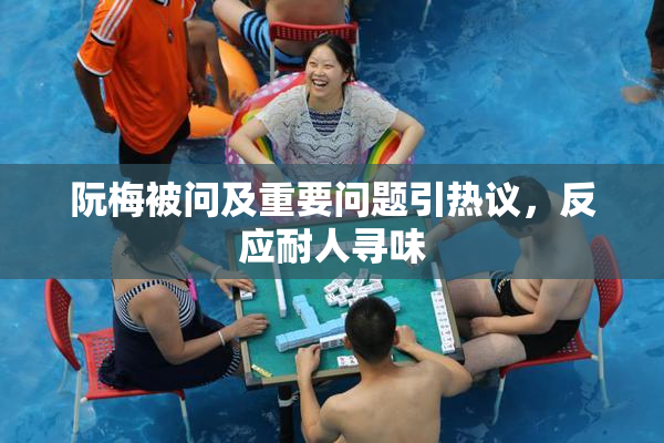 阮梅被问及重要问题引热议，反应耐人寻味