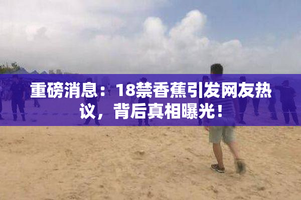 重磅消息：18禁香蕉引发网友热议，背后真相曝光！