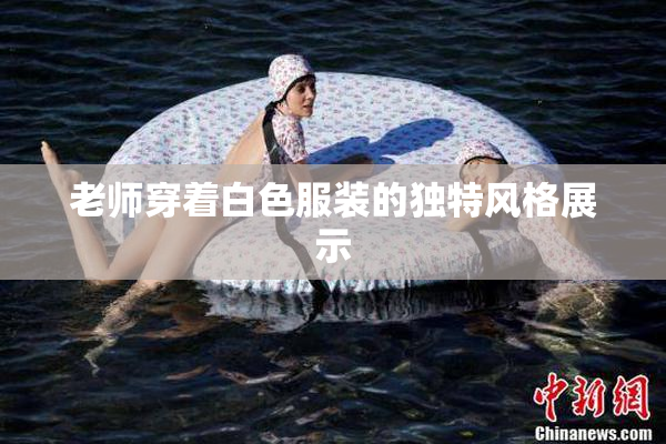 老师穿着白色服装的独特风格展示