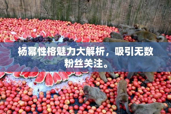 杨幂性格魅力大解析，吸引无数粉丝关注。
