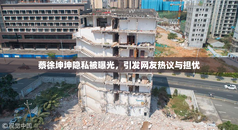蔡徐坤坤隐私被曝光，引发网友热议与担忧