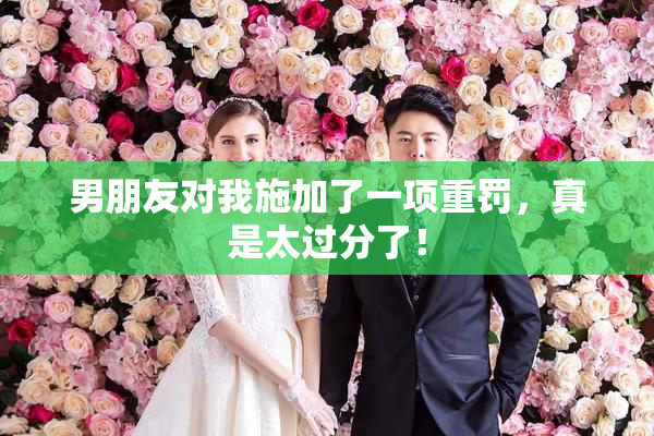 男朋友对我施加了一项重罚，真是太过分了！