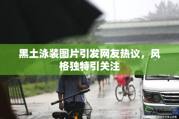 黑土泳装图片引发网友热议，风格独特引关注