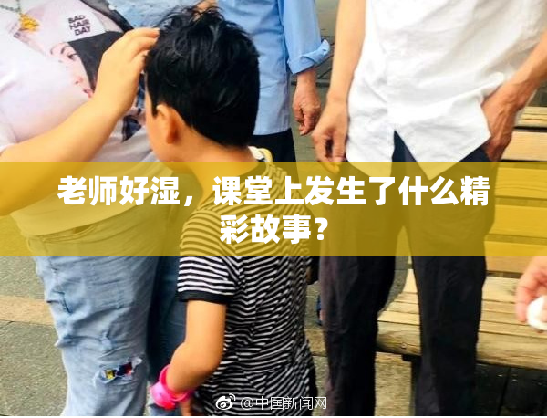 老师好湿，课堂上发生了什么精彩故事？