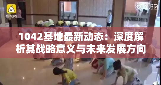 1042基地最新动态：深度解析其战略意义与未来发展方向