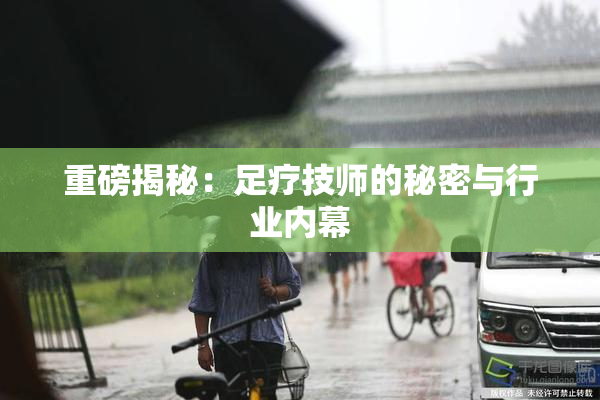 重磅揭秘：足疗技师的秘密与行业内幕