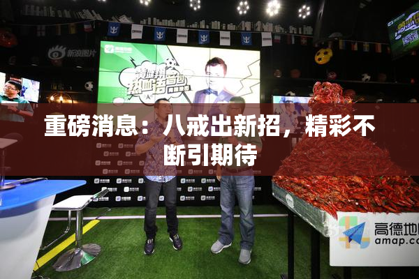 重磅消息：八戒出新招，精彩不断引期待