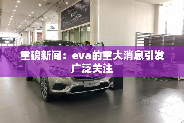 重磅新闻：eva的重大消息引发广泛关注