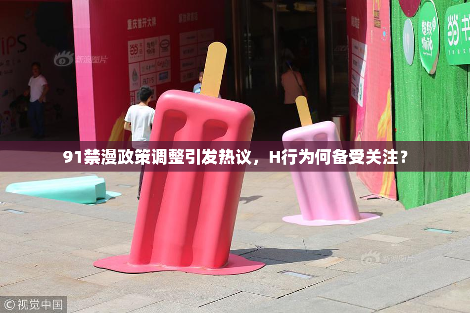 91禁漫政策调整引发热议，H行为何备受关注？