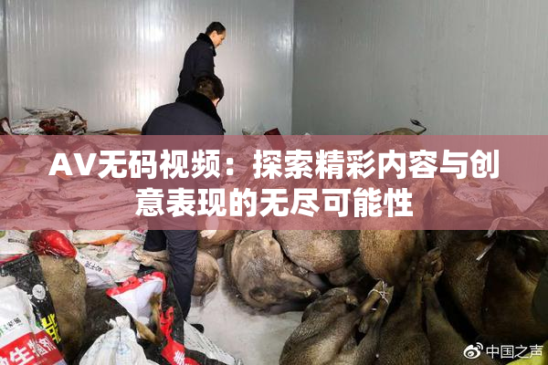 AV无码视频：探索精彩内容与创意表现的无尽可能性