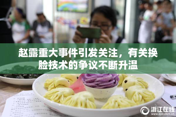 赵露重大事件引发关注，有关换脸技术的争议不断升温