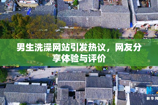 男生洗澡网站引发热议，网友分享体验与评价